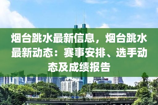 煙臺(tái)跳水最新信息，煙臺(tái)跳水最新動(dòng)態(tài)：賽事安排、選手動(dòng)態(tài)及成績報(bào)告