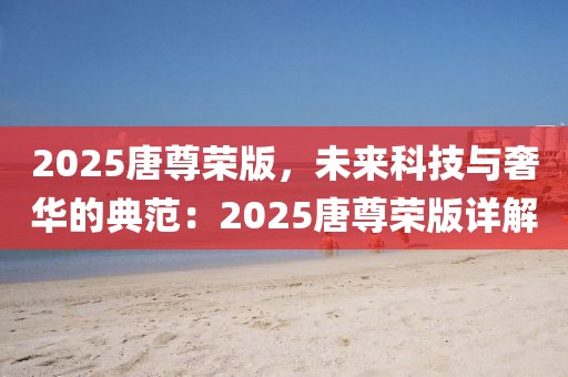 2025唐尊榮版，未來科技與奢華的典范：2025唐尊榮版詳解