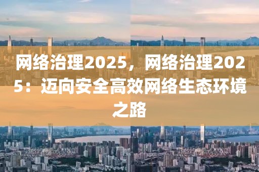 網(wǎng)絡治理2025，網(wǎng)絡治理2025：邁向安全高效網(wǎng)絡生態(tài)環(huán)境之路