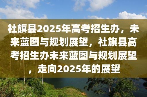 社旗縣2025年高考招生辦，未來藍(lán)圖與規(guī)劃展望，社旗縣高考招生辦未來藍(lán)圖與規(guī)劃展望，走向2025年的展望