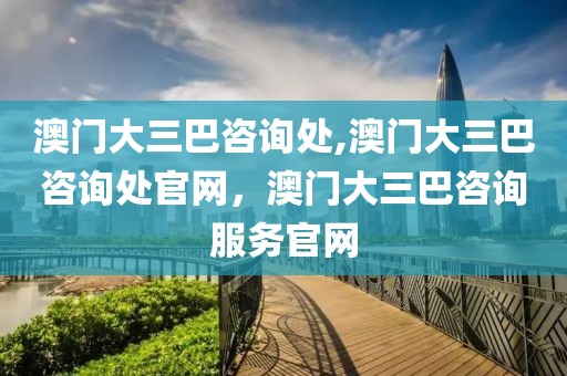 澳門大三巴咨詢處,澳門大三巴咨詢處官網(wǎng)，澳門大三巴咨詢服務(wù)官網(wǎng)