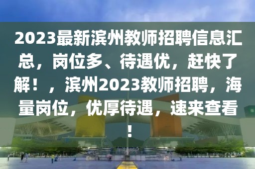 2023最新濱州教師招聘信息匯總，崗位多、待遇優(yōu)，趕快了解！，濱州2023教師招聘，海量崗位，優(yōu)厚待遇，速來(lái)查看！