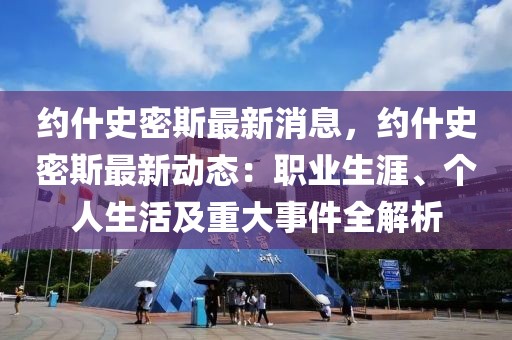 約什史密斯最新消息，約什史密斯最新動態(tài)：職業(yè)生涯、個人生活及重大事件全解析