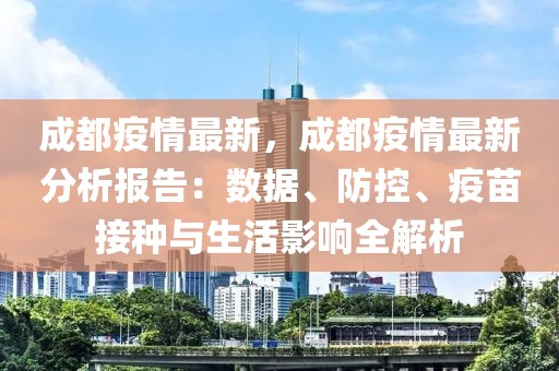 成都疫情最新，成都疫情最新分析報(bào)告：數(shù)據(jù)、防控、疫苗接種與生活影響全解析