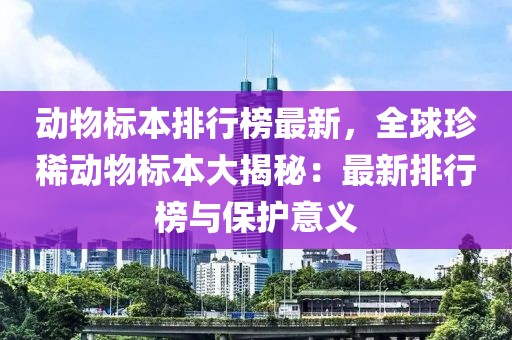 動物標(biāo)本排行榜最新，全球珍稀動物標(biāo)本大揭秘：最新排行榜與保護(hù)意義