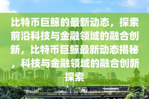 比特幣巨鯨的最新動態(tài)，探索前沿科技與金融領域的融合創(chuàng)新，比特幣巨鯨最新動態(tài)揭秘，科技與金融領域的融合創(chuàng)新探索