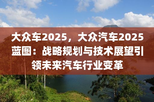 大眾車2025，大眾汽車2025藍(lán)圖：戰(zhàn)略規(guī)劃與技術(shù)展望引領(lǐng)未來汽車行業(yè)變革