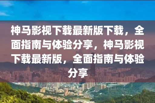 神馬影視下載最新版下載，全面指南與體驗分享，神馬影視下載最新版，全面指南與體驗分享