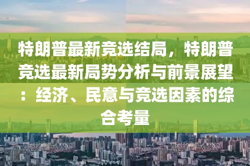 特朗普最新競選結局，特朗普競選最新局勢分析與前景展望：經濟、民意與競選因素的綜合考量