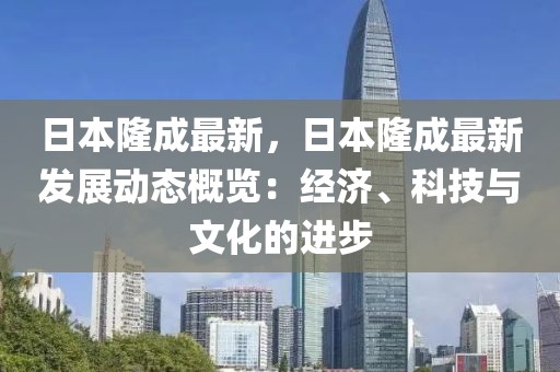 日本隆成最新，日本隆成最新發(fā)展動態(tài)概覽：經(jīng)濟、科技與文化的進步