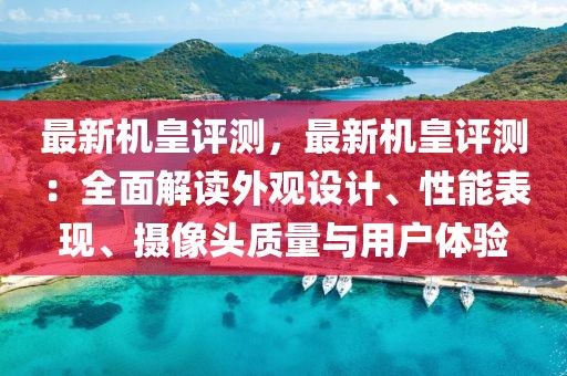 最新機皇評測，最新機皇評測：全面解讀外觀設計、性能表現(xiàn)、攝像頭質量與用戶體驗