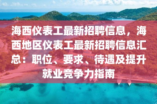 海西儀表工最新招聘信息，海西地區(qū)儀表工最新招聘信息匯總：職位、要求、待遇及提升就業(yè)競爭力指南