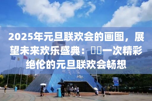 2025年元旦聯(lián)歡會(huì)的畫(huà)圖，展望未來(lái)歡樂(lè)盛典：??一次精彩絕倫的元旦聯(lián)歡會(huì)暢想