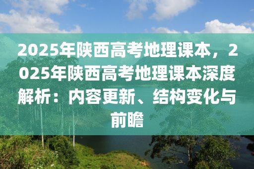 2025年陜西高考地理課本，2025年陜西高考地理課本深度解析：內(nèi)容更新、結(jié)構(gòu)變化與前瞻