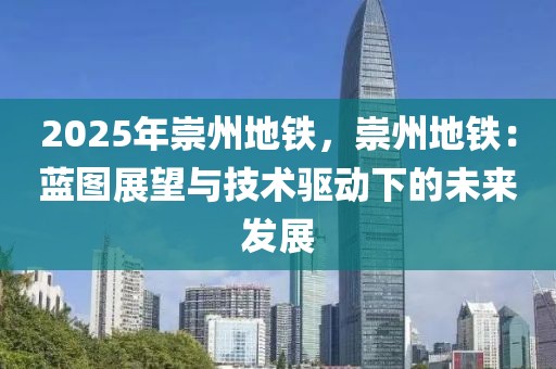 2025年崇州地鐵，崇州地鐵：藍圖展望與技術驅(qū)動下的未來發(fā)展