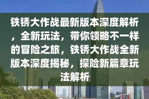 鐵銹大作戰(zhàn)最新版本深度解析，全新玩法，帶你領(lǐng)略不一樣的冒險(xiǎn)之旅，鐵銹大作戰(zhàn)全新版本深度揭秘，探險(xiǎn)新篇章玩法解析