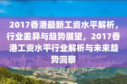 2017香港最新工資水平解析，行業(yè)差異與趨勢展望，2017香港工資水平行業(yè)解析與未來趨勢洞察