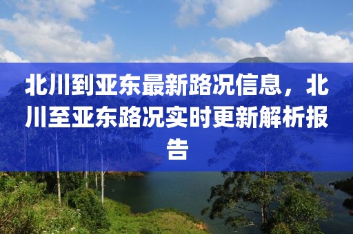 北川到亞?wèn)|最新路況信息，北川至亞?wèn)|路況實(shí)時(shí)更新解析報(bào)告