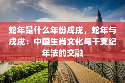 蛇年是什么年份戍戌，蛇年與戍戌：中國生肖文化與干支紀(jì)年法的交融