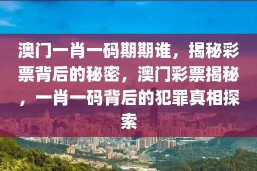 澳門一肖一碼期期誰，揭秘彩票背后的秘密，澳門彩票揭秘，一肖一碼背后的犯罪真相探索