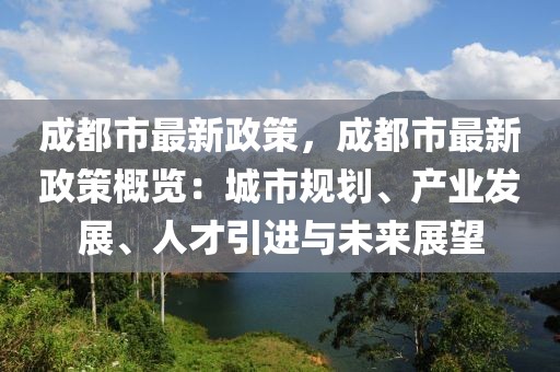 成都市最新政策，成都市最新政策概覽：城市規(guī)劃、產(chǎn)業(yè)發(fā)展、人才引進與未來展望