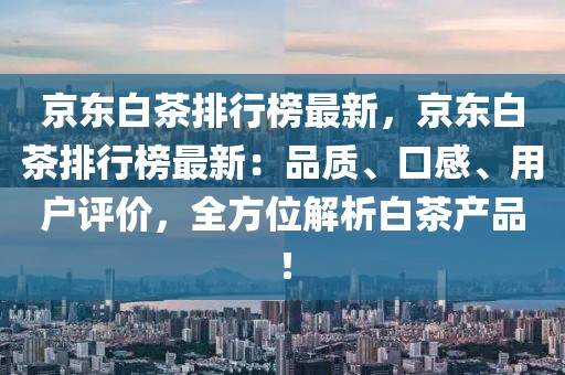 京東白茶排行榜最新，京東白茶排行榜最新：品質(zhì)、口感、用戶評(píng)價(jià)，全方位解析白茶產(chǎn)品！