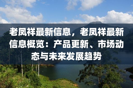 老鳳祥最新信息，老鳳祥最新信息概覽：產(chǎn)品更新、市場(chǎng)動(dòng)態(tài)與未來(lái)發(fā)展趨勢(shì)