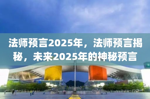 法師預(yù)言2025年，法師預(yù)言揭秘，未來(lái)2025年的神秘預(yù)言