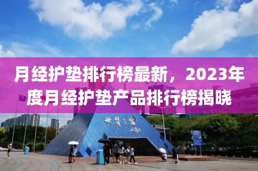 月經(jīng)護墊排行榜最新，2023年度月經(jīng)護墊產(chǎn)品排行榜揭曉