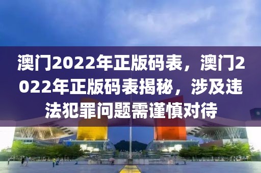 澳門2022年正版碼表，澳門2022年正版碼表揭秘，涉及違法犯罪問題需謹慎對待