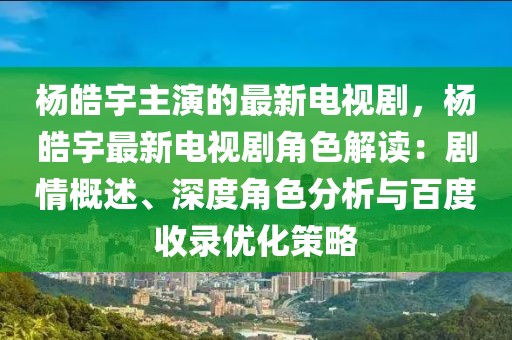 楊皓宇主演的最新電視劇，楊皓宇最新電視劇角色解讀：劇情概述、深度角色分析與百度收錄優(yōu)化策略