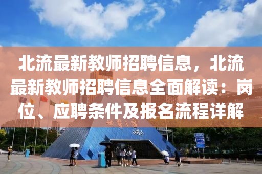 北流最新教師招聘信息，北流最新教師招聘信息全面解讀：崗位、應(yīng)聘條件及報(bào)名流程詳解