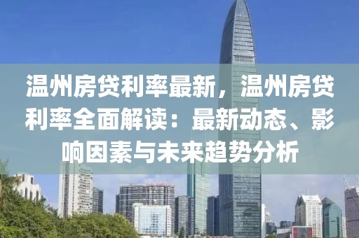 溫州房貸利率最新，溫州房貸利率全面解讀：最新動態(tài)、影響因素與未來趨勢分析