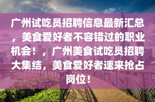 廣州試吃員招聘信息最新匯總，美食愛好者不容錯過的職業(yè)機會！，廣州美食試吃員招聘大集結(jié)，美食愛好者速來搶占崗位！