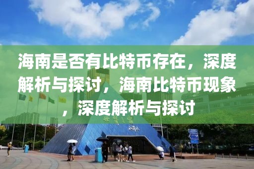 海南是否有比特幣存在，深度解析與探討，海南比特幣現(xiàn)象，深度解析與探討