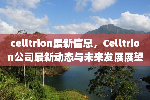 celltrion最新信息，Celltrion公司最新動(dòng)態(tài)與未來發(fā)展展望