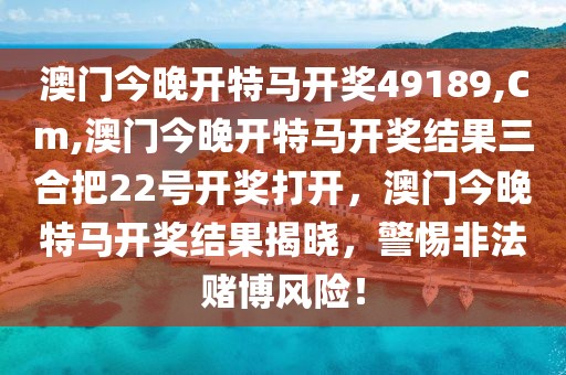 澳門今晚開特馬開獎49189,Cm,澳門今晚開特馬開獎結(jié)果三合把22號開獎打開，澳門今晚特馬開獎結(jié)果揭曉，警惕非法賭博風(fēng)險！