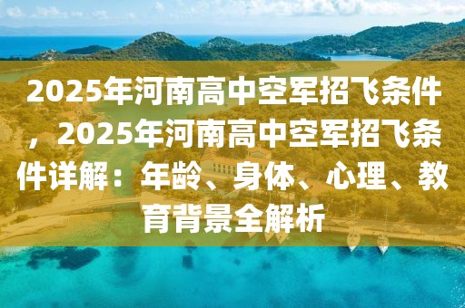 2025年河南高中空軍招飛條件，2025年河南高中空軍招飛條件詳解：年齡、身體、心理、教育背景全解析