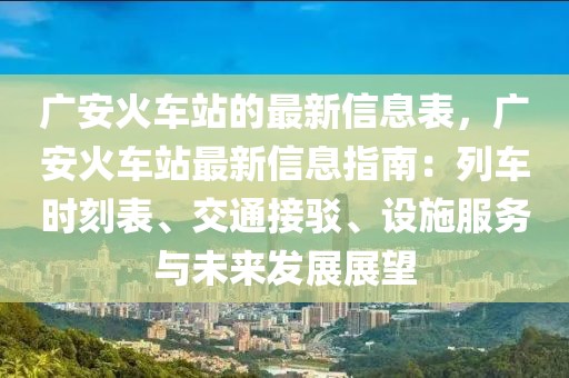 廣安火車站的最新信息表，廣安火車站最新信息指南：列車時刻表、交通接駁、設(shè)施服務(wù)與未來發(fā)展展望