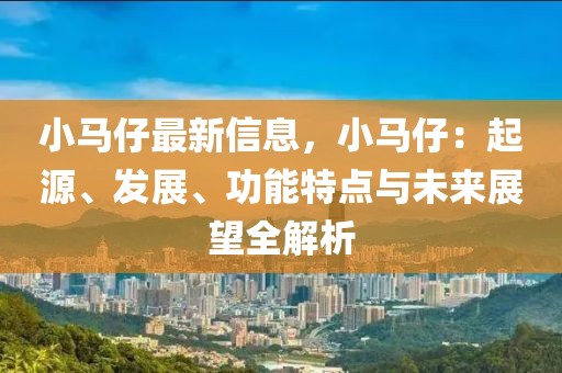 小馬仔最新信息，小馬仔：起源、發(fā)展、功能特點(diǎn)與未來展望全解析