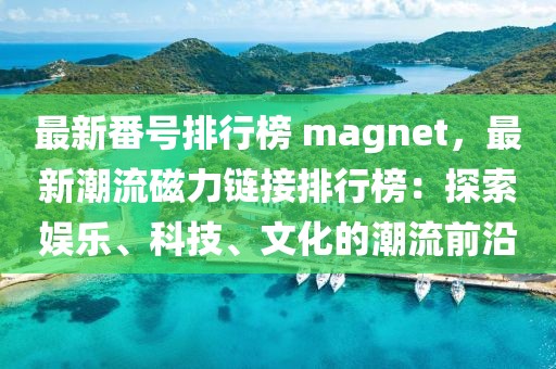 最新番號(hào)排行榜 magnet，最新潮流磁力鏈接排行榜：探索娛樂(lè)、科技、文化的潮流前沿