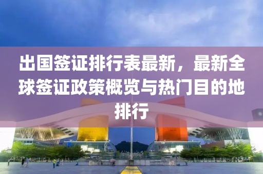 出國簽證排行表最新，最新全球簽證政策概覽與熱門目的地排行