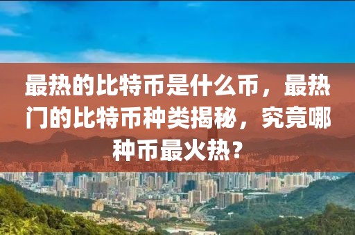 最熱的比特幣是什么幣，最熱門的比特幣種類揭秘，究竟哪種幣最火熱？