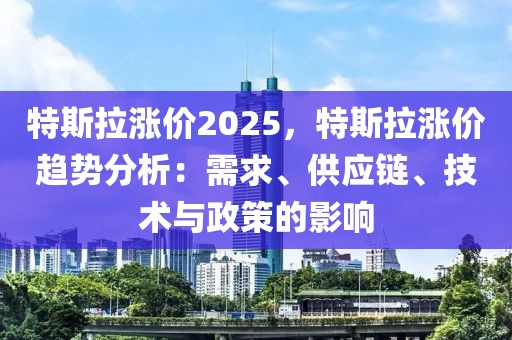 特斯拉漲價2025，特斯拉漲價趨勢分析：需求、供應(yīng)鏈、技術(shù)與政策的影響