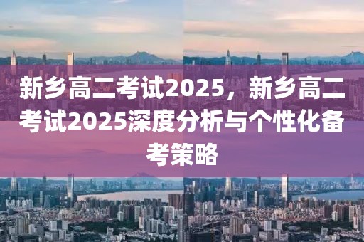 新鄉(xiāng)高二考試2025，新鄉(xiāng)高二考試2025深度分析與個(gè)性化備考策略