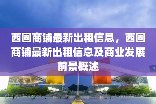 西固商鋪最新出租信息，西固商鋪最新出租信息及商業(yè)發(fā)展前景概述