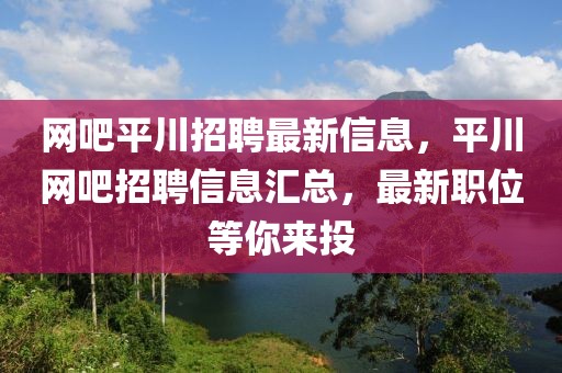 網(wǎng)吧平川招聘最新信息，平川網(wǎng)吧招聘信息匯總，最新職位等你來(lái)投