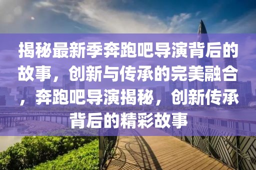 揭秘最新季奔跑吧導(dǎo)演背后的故事，創(chuàng)新與傳承的完美融合，奔跑吧導(dǎo)演揭秘，創(chuàng)新傳承背后的精彩故事