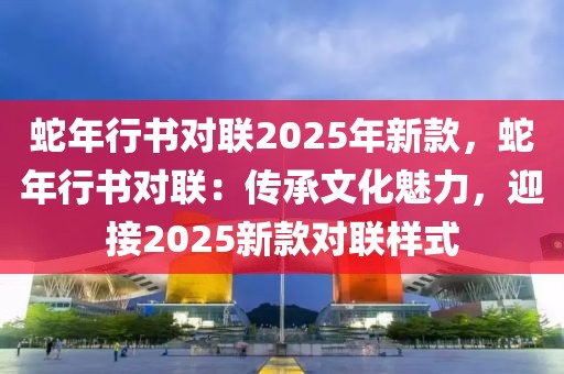 蛇年行書對聯(lián)2025年新款，蛇年行書對聯(lián)：傳承文化魅力，迎接2025新款對聯(lián)樣式