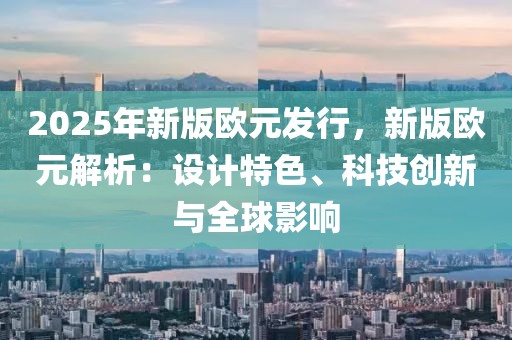 2025年新版歐元發(fā)行，新版歐元解析：設(shè)計(jì)特色、科技創(chuàng)新與全球影響